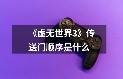 《虚无世界3》传送门顺序是什么-第1张-游戏信息-龙启网