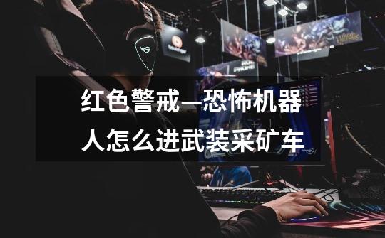红色警戒—恐怖机器人怎么进武装采矿车-第1张-游戏信息-龙启网