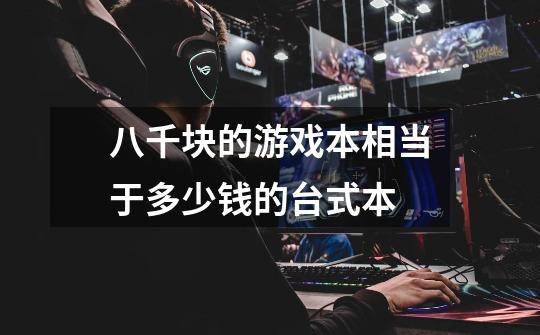 八千块的游戏本相当于多少钱的台式本-第1张-游戏信息-龙启网
