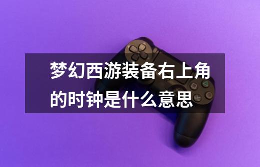 梦幻西游装备右上角的时钟是什么意思-第1张-游戏信息-龙启网