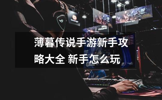 薄暮传说手游新手攻略大全 新手怎么玩-第1张-游戏信息-龙启网