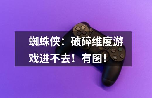 蜘蛛侠：破碎维度游戏进不去！有图！-第1张-游戏信息-龙启网