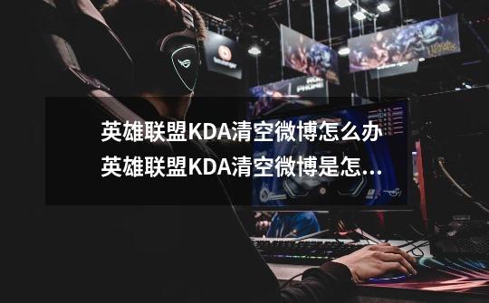 英雄联盟KDA清空微博怎么办 英雄联盟KDA清空微博是怎么回事-第1张-游戏信息-龙启网
