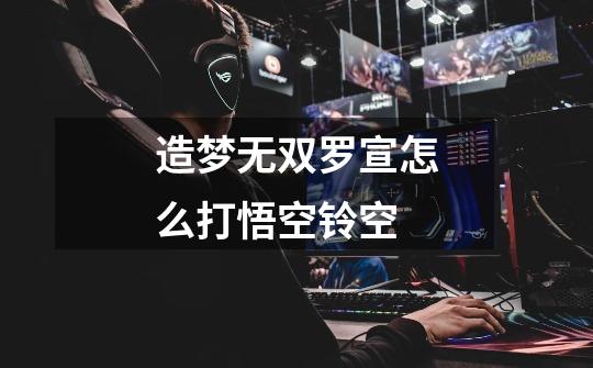 造梦无双罗宣怎么打悟空铃空-第1张-游戏信息-龙启网