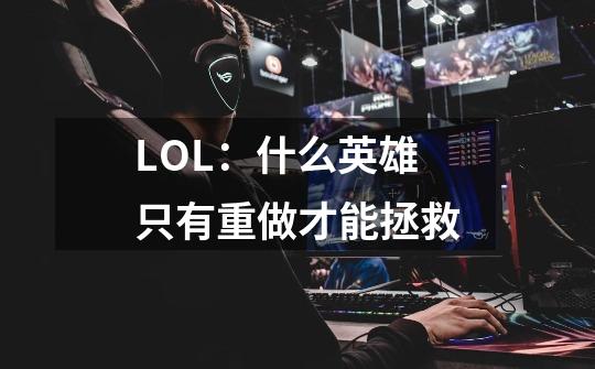 LOL:什么英雄只有重做才能拯救-第1张-游戏信息-龙启网