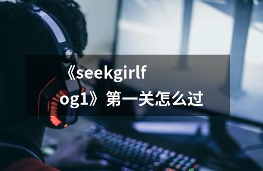 《seekgirlfog1》第一关怎么过-第1张-游戏信息-龙启网