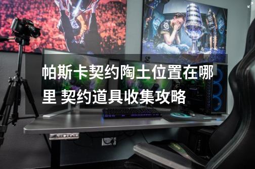帕斯卡契约陶土位置在哪里 契约道具收集攻略-第1张-游戏信息-龙启网
