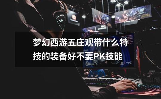 梦幻西游五庄观带什么特技的装备好不要PK技能-第1张-游戏信息-龙启网
