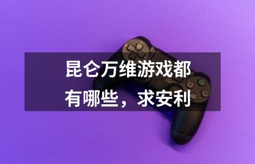 昆仑万维游戏都有哪些,求安利-第1张-游戏信息-龙启网