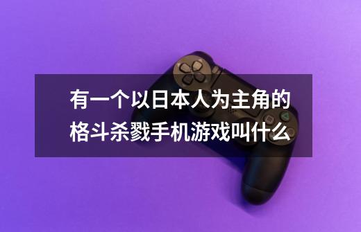 有一个以日本人为主角的格斗杀戮手机游戏叫什么-第1张-游戏信息-龙启网