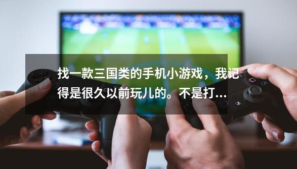找一款三国类的手机小游戏,我记得是很久以前玩儿的。不是打斗,不是-第1张-游戏信息-龙启网