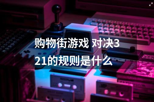 购物街游戏 对决321的规则是什么-第1张-游戏信息-龙启网