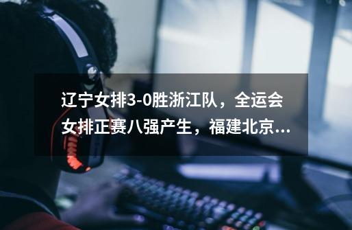 辽宁女排3-0胜浙江队,全运会女排正赛八强产生,福建北京掉队-第1张-游戏信息-龙启网