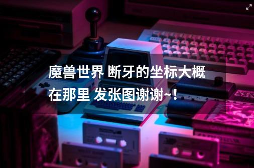 魔兽世界 断牙的坐标大概在那里 发张图谢谢~!-第1张-游戏信息-龙启网