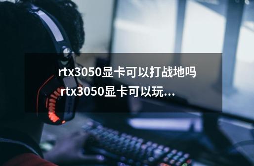 rtx3050显卡可以打战地吗 rtx3050显卡可以玩原神吗-第1张-游戏信息-龙启网