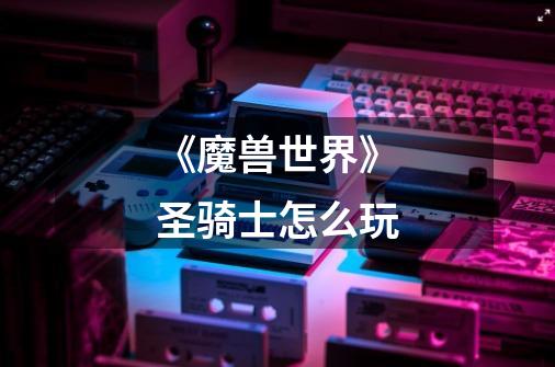 《魔兽世界》圣骑士怎么玩-第1张-游戏信息-龙启网