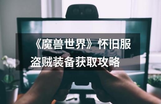 《魔兽世界》怀旧服盗贼装备获取攻略-第1张-游戏信息-龙启网