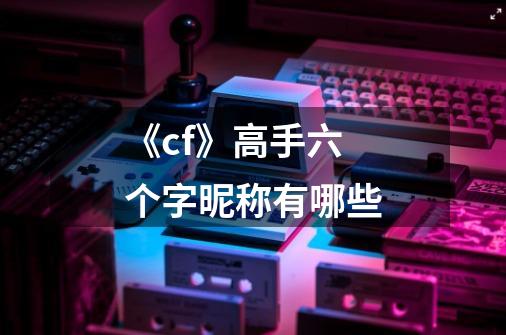 《cf》高手六个字昵称有哪些-第1张-游戏信息-龙启网