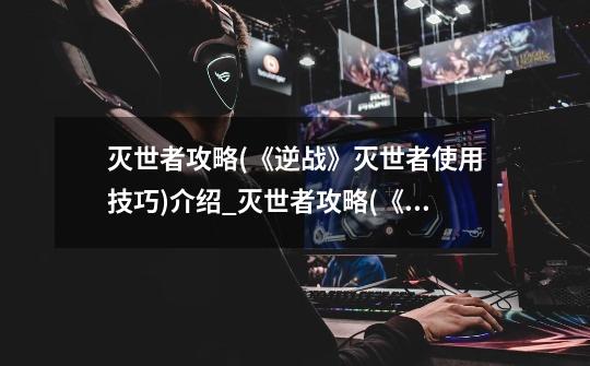灭世者攻略(《逆战》灭世者使用技巧)介绍_灭世者攻略(《逆战》灭世者使用技巧)是什么-第1张-游戏信息-龙启网