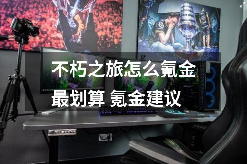 不朽之旅怎么氪金最划算 氪金建议-第1张-游戏信息-龙启网