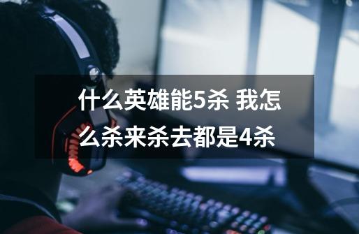 什么英雄能5杀 我怎么杀来杀去都是4杀-第1张-游戏信息-龙启网