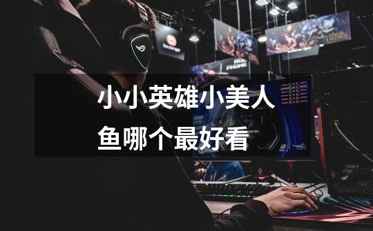 小小英雄小美人鱼哪个最好看-第1张-游戏信息-龙启网