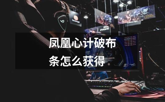 凤凰心计破布条怎么获得-第1张-游戏信息-龙启网