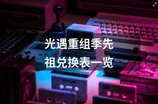 光遇重组季先祖兑换表一览-第1张-游戏信息-龙启网