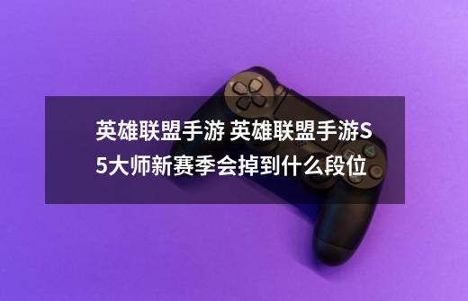 英雄联盟手游 英雄联盟手游S5大师新赛季会掉到什么段位-第1张-游戏信息-龙启网