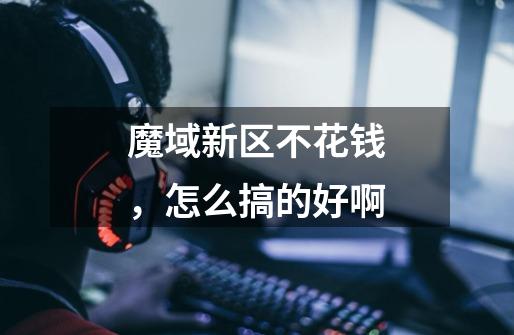 魔域新区不花钱，怎么搞的好啊-第1张-游戏信息-龙启网
