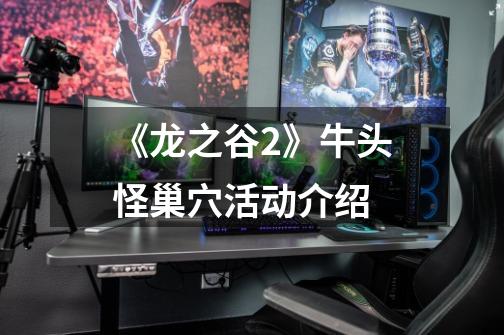 《龙之谷2》牛头怪巢穴活动介绍-第1张-游戏信息-龙启网