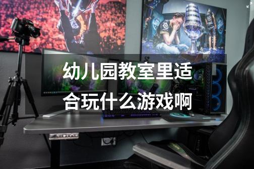 幼儿园教室里适合玩什么游戏啊-第1张-游戏信息-龙启网