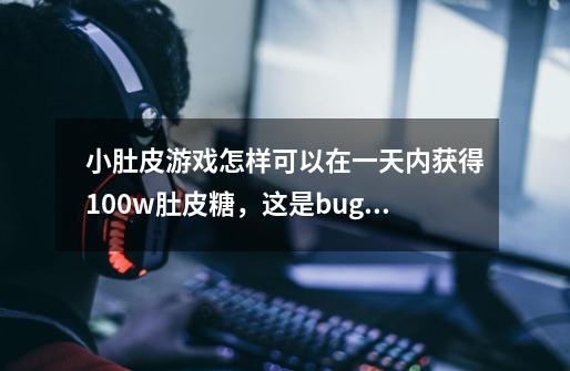 小肚皮游戏怎样可以在一天内获得100w肚皮糖，这是bug吗-第1张-游戏信息-龙启网