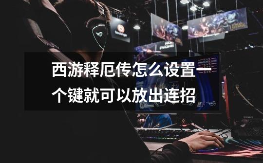 西游释厄传怎么设置一个键就可以放出连招-第1张-游戏信息-龙启网