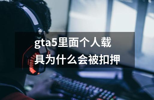 gta5里面个人载具为什么会被扣押-第1张-游戏信息-龙启网