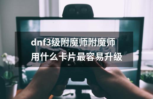 dnf3级附魔师附魔师用什么卡片最容易升级-第1张-游戏信息-龙启网