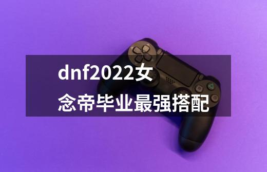 dnf2022女念帝毕业最强搭配-第1张-游戏信息-龙启网