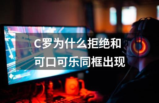 C罗为什么拒绝和可口可乐同框出现-第1张-游戏信息-龙启网