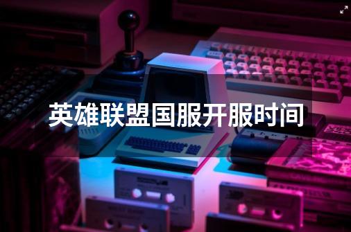 英雄联盟国服开服时间-第1张-游戏信息-龙启网