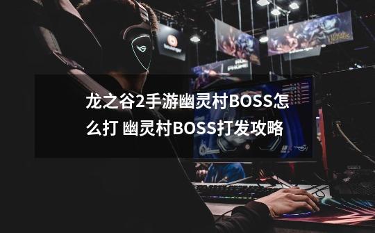 龙之谷2手游幽灵村BOSS怎么打 幽灵村BOSS打发攻略-第1张-游戏信息-龙启网