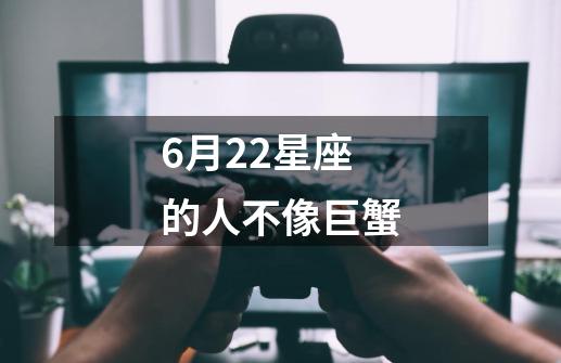 6月22星座的人不像巨蟹-第1张-游戏信息-龙启网