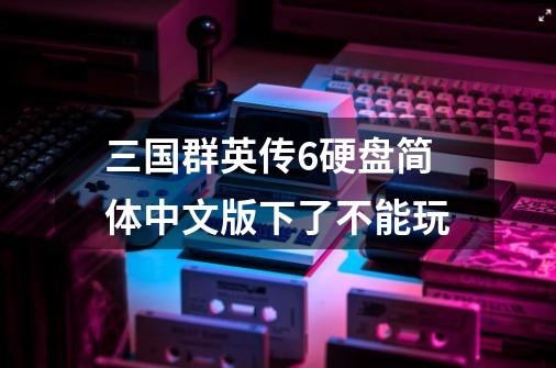 三国群英传6硬盘简体中文版下了不能玩-第1张-游戏信息-龙启网