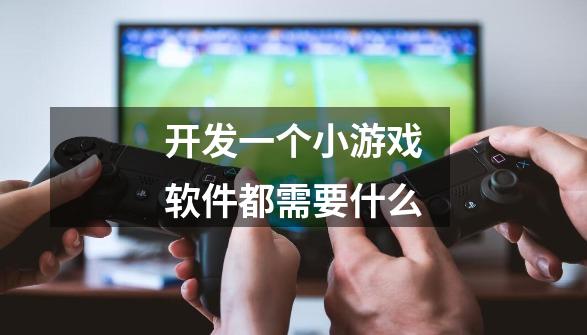 开发一个小游戏软件都需要什么-第1张-游戏信息-龙启网