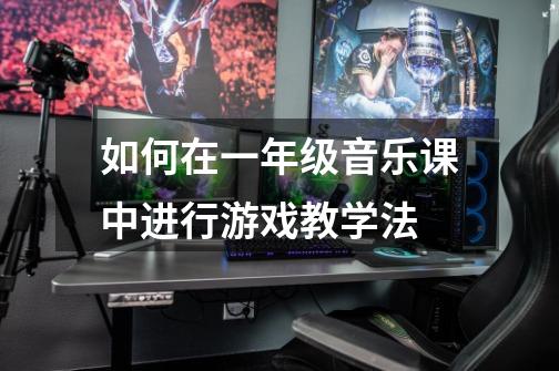 如何在一年级音乐课中进行游戏教学法-第1张-游戏信息-龙启网