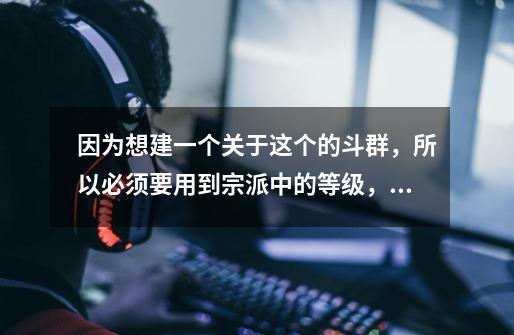 因为想建一个关于这个的斗群,所以必须要用到宗派中的等级,求网友迅速-第1张-游戏信息-龙启网