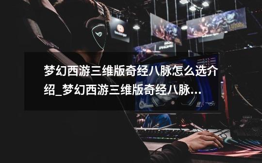 梦幻西游三维版奇经八脉怎么选介绍_梦幻西游三维版奇经八脉怎么选是什么-第1张-游戏信息-龙启网