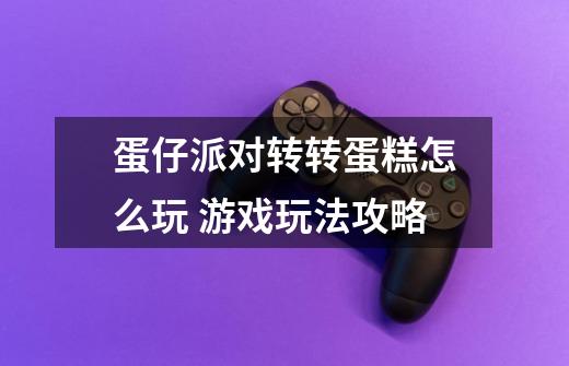 蛋仔派对转转蛋糕怎么玩 游戏玩法攻略-第1张-游戏信息-龙启网