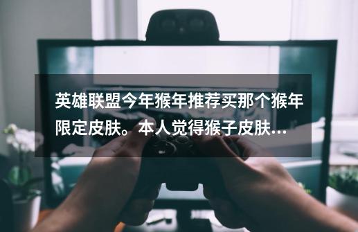 英雄联盟今年猴年推荐买那个猴年限定皮肤。本人觉得猴子皮肤特效太平淡。回答请附上原因与比较 谢谢-第1张-游戏信息-龙启网