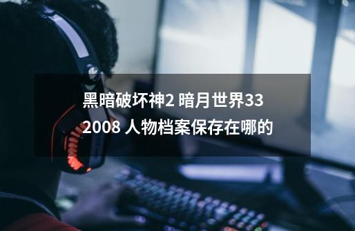 黑暗破坏神2 暗月世界3.3 2008 人物档案保存在哪的-第1张-游戏信息-龙启网