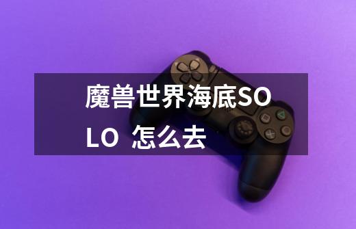 魔兽世界海底SOLO  怎么去-第1张-游戏信息-龙启网